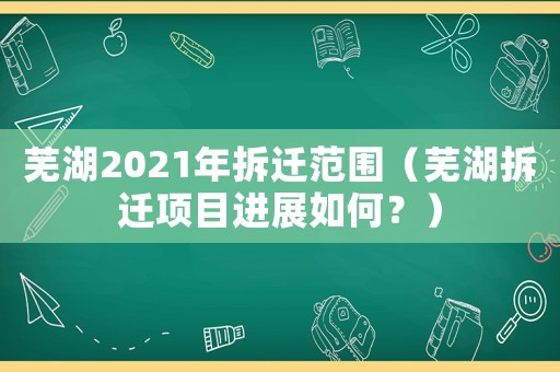 蕪湖2021年拆遷范圍（蕪湖拆遷項(xiàng)目進(jìn)展如何？）