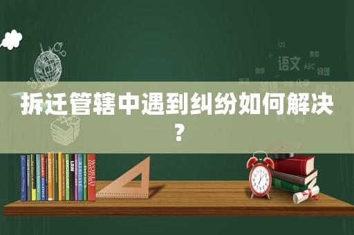 拆遷管轄中遇到糾紛如何解決？