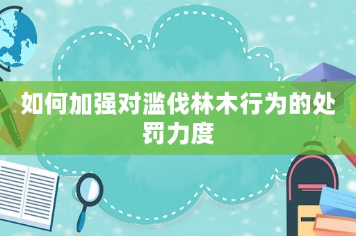 如何加強(qiáng)對(duì)濫伐林木行為的處罰力度