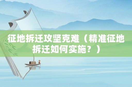 征地拆遷攻堅克難（精準征地拆遷如何實施？）