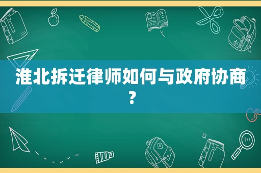 淮北拆遷律師如何與政府協(xié)商？