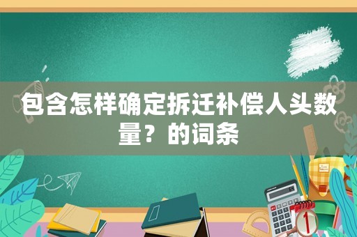 包含怎樣確定拆遷補償人頭數(shù)量？的詞條