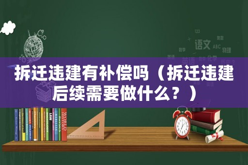 拆遷違建有補(bǔ)償嗎（拆遷違建后續(xù)需要做什么？）