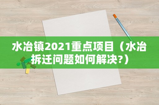水冶鎮(zhèn)2021重點(diǎn)項(xiàng)目（水冶拆遷問(wèn)題如何解決?）