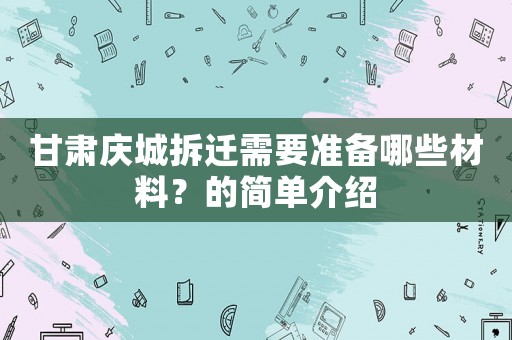 甘肅慶城拆遷需要準(zhǔn)備哪些材料？的簡單介紹