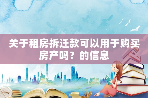 關(guān)于租房拆遷款可以用于購買房產(chǎn)嗎？的信息