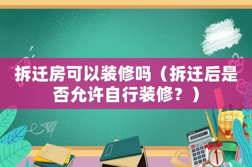 拆遷房可以裝修嗎（拆遷后是否允許自行裝修？）