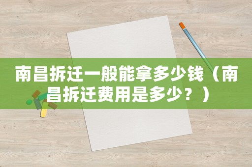 南昌拆遷一般能拿多少錢（南昌拆遷費(fèi)用是多少？）