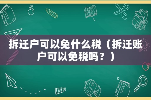 拆遷戶可以免什么稅（拆遷賬戶可以免稅嗎？）