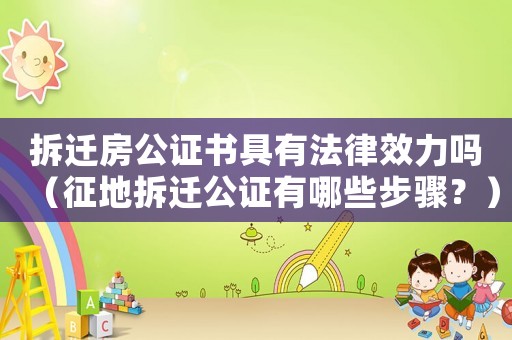 拆遷房公證書具有法律效力嗎（征地拆遷公證有哪些步驟？）