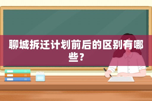 聊城拆遷計劃前后的區(qū)別有哪些？