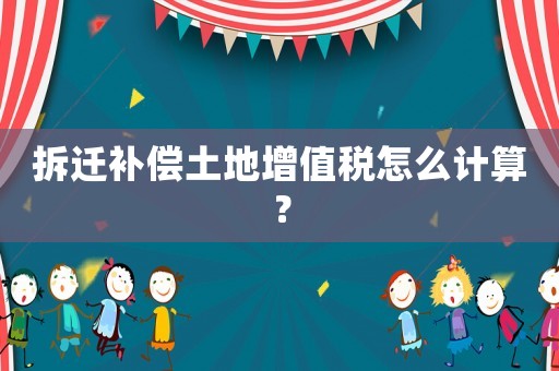拆遷補償土地增值稅怎么計算？