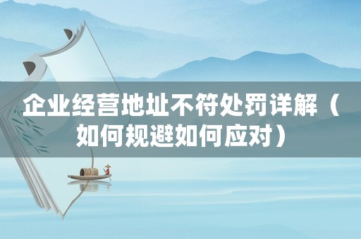 企業(yè)經(jīng)營(yíng)地址不符處罰詳解（如何規(guī)避如何應(yīng)對(duì)）