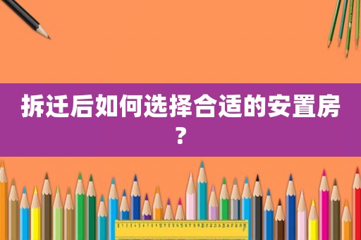 拆遷后如何選擇合適的安置房?