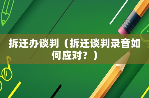 拆遷辦談判（拆遷談判錄音如何應(yīng)對？）