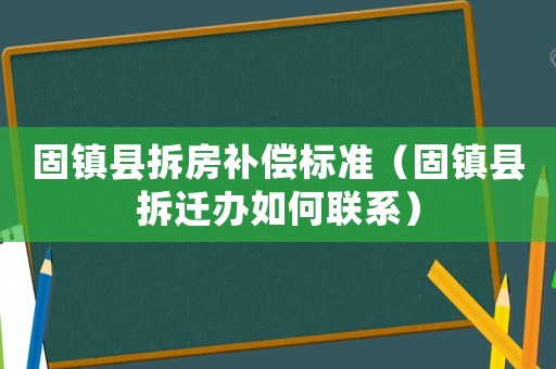 固鎮(zhèn)縣拆房補償標(biāo)準(zhǔn)（固鎮(zhèn)縣拆遷辦如何聯(lián)系）