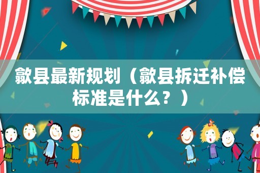 歙縣最新規(guī)劃（歙縣拆遷補(bǔ)償標(biāo)準(zhǔn)是什么？）