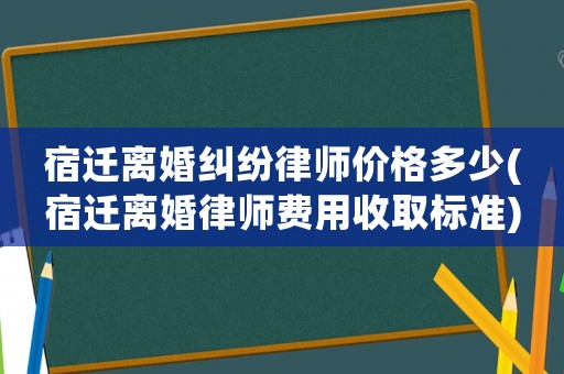 宿遷離婚糾紛律師價格多少(宿遷離婚律師費用收取標(biāo)準(zhǔn))