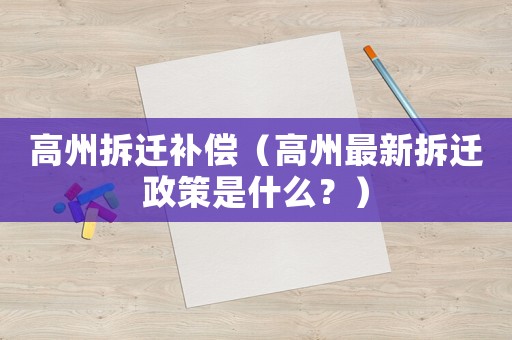 高州拆遷補(bǔ)償（高州最新拆遷政策是什么？）