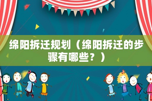 綿陽拆遷規(guī)劃（綿陽拆遷的步驟有哪些？）