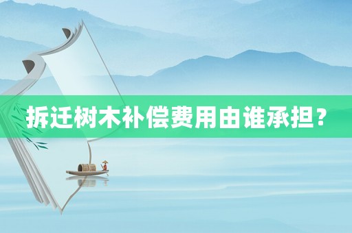 拆遷樹木補(bǔ)償費(fèi)用由誰承擔(dān)？