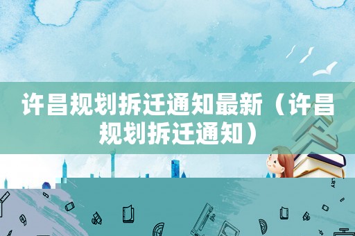 許昌規(guī)劃拆遷通知最新（許昌規(guī)劃拆遷通知）