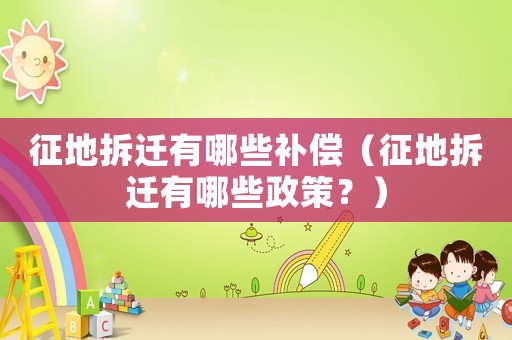征地拆遷有哪些補(bǔ)償（征地拆遷有哪些政策？）
