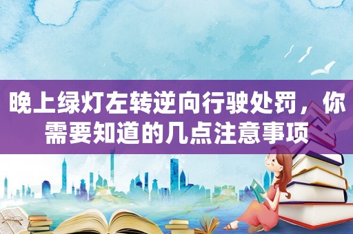 晚上綠燈左轉(zhuǎn)逆向行駛處罰，你需要知道的幾點(diǎn)注意事項(xiàng)