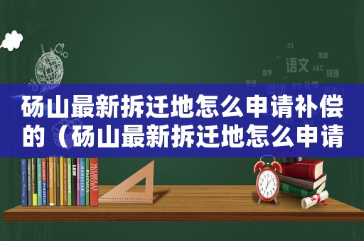 碭山最新拆遷地怎么申請補償?shù)模ùX山最新拆遷地怎么申請？）