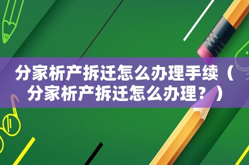 分家析產(chǎn)拆遷怎么辦理手續(xù)（分家析產(chǎn)拆遷怎么辦理？）