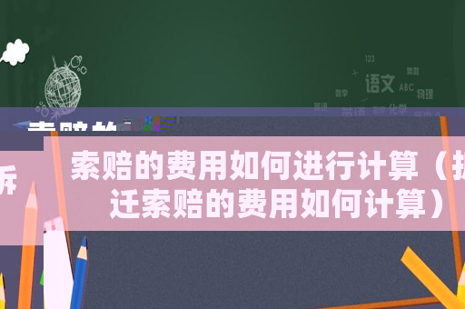 索賠的費用如何進(jìn)行計算（拆遷索賠的費用如何計算）