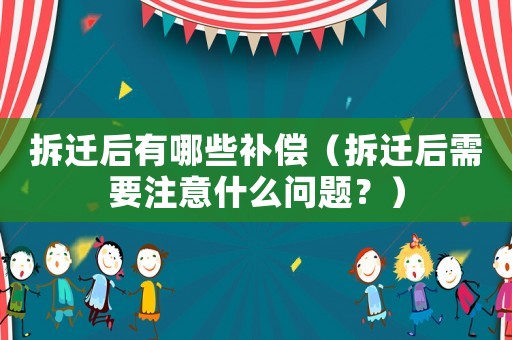 拆遷后有哪些補償（拆遷后需要注意什么問題？）