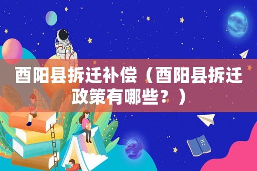 酉陽(yáng)縣拆遷補(bǔ)償（酉陽(yáng)縣拆遷政策有哪些？）
