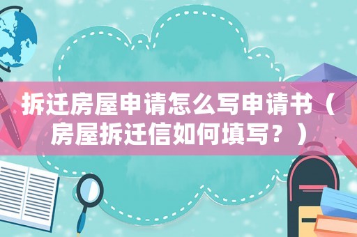 拆遷房屋申請怎么寫申請書（房屋拆遷信如何填寫？）