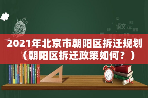 2021年北京市朝陽區(qū)拆遷規(guī)劃（朝陽區(qū)拆遷政策如何？）