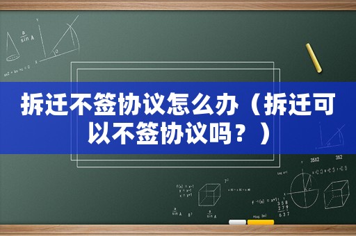 拆遷不簽協(xié)議怎么辦（拆遷可以不簽協(xié)議嗎？）