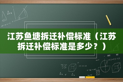 江蘇魚塘拆遷補(bǔ)償標(biāo)準(zhǔn)（江蘇拆遷補(bǔ)償標(biāo)準(zhǔn)是多少？）