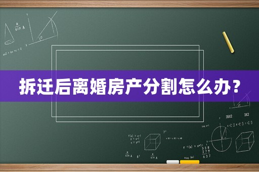 拆遷后離婚房產(chǎn)分割怎么辦？