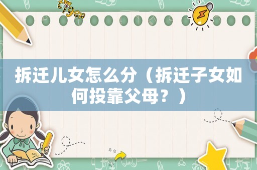 拆遷兒女怎么分（拆遷子女如何投靠父母？）