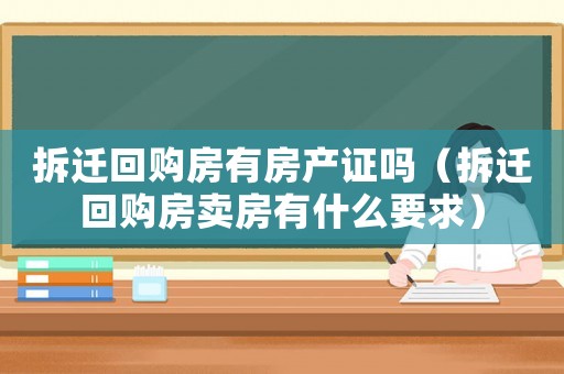 拆遷回購房有房產(chǎn)證嗎（拆遷回購房賣房有什么要求）