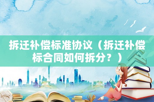 拆遷補(bǔ)償標(biāo)準(zhǔn)協(xié)議（拆遷補(bǔ)償標(biāo)合同如何拆分？）