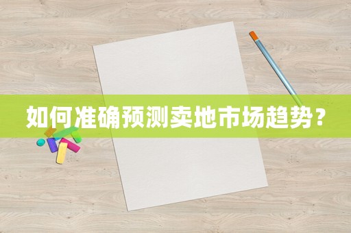 如何準(zhǔn)確預(yù)測賣地市場趨勢？