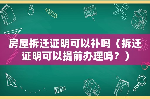 房屋拆遷證明可以補(bǔ)嗎（拆遷證明可以提前辦理嗎？）