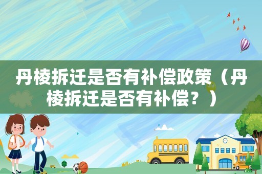 丹棱拆遷是否有補償政策（丹棱拆遷是否有補償？）