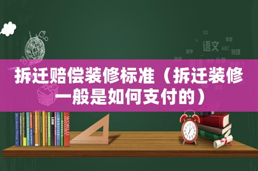 拆遷賠償裝修標(biāo)準(zhǔn)（拆遷裝修一般是如何支付的）