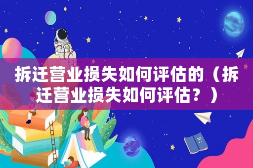 拆遷營(yíng)業(yè)損失如何評(píng)估的（拆遷營(yíng)業(yè)損失如何評(píng)估？）