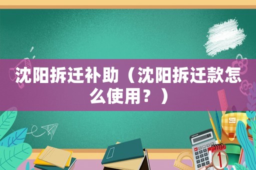 沈陽拆遷補助（沈陽拆遷款怎么使用？）