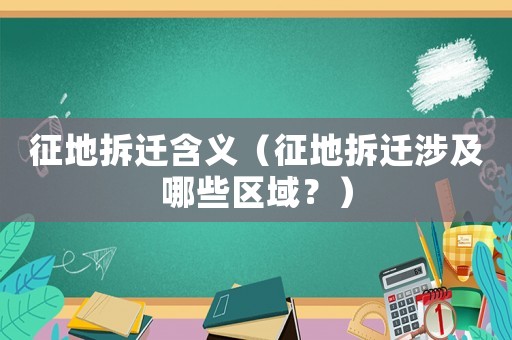 征地拆遷含義（征地拆遷涉及哪些區(qū)域？）