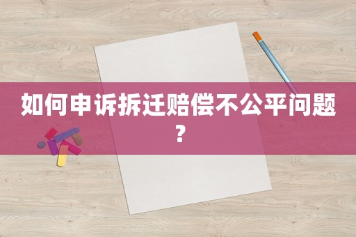 如何申訴拆遷賠償不公平問(wèn)題？