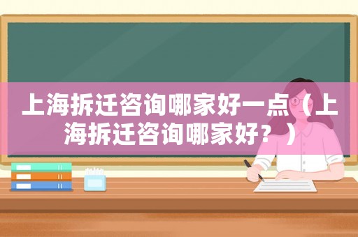 上海拆遷咨詢哪家好一點（上海拆遷咨詢哪家好？）